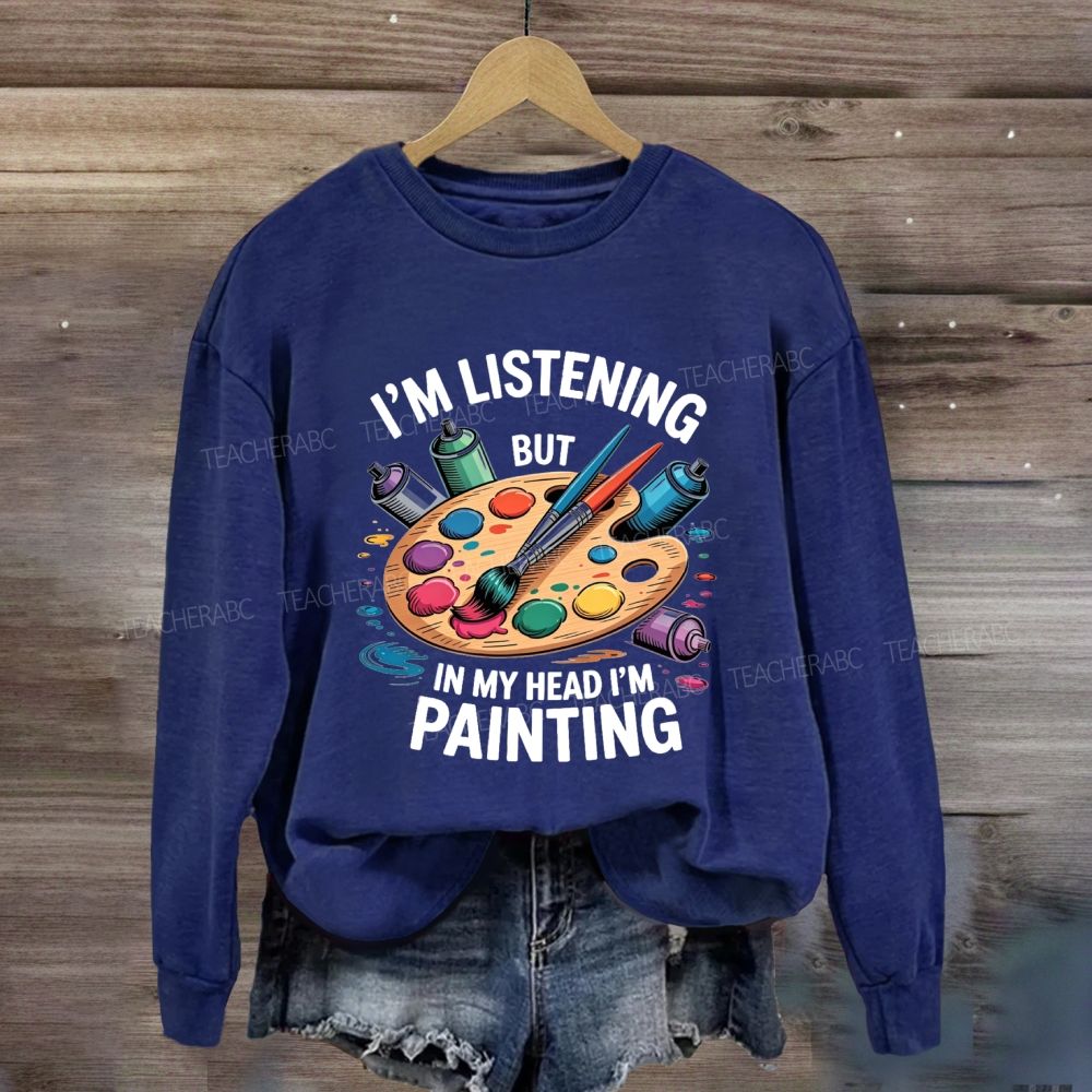 I'M Listening But In My Head I'M Painting Sweatshirt