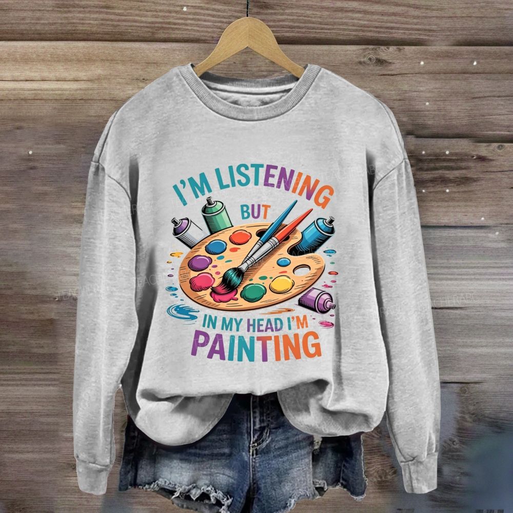 I'M Listening But In My Head I'M Painting Sweatshirt