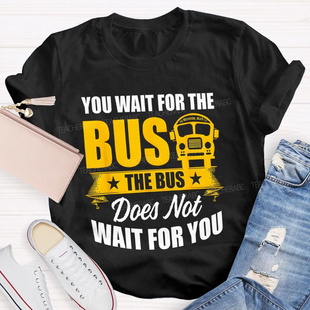 You Wait For The Bus The Bus Does Not Wait For You Teacher T-shirt