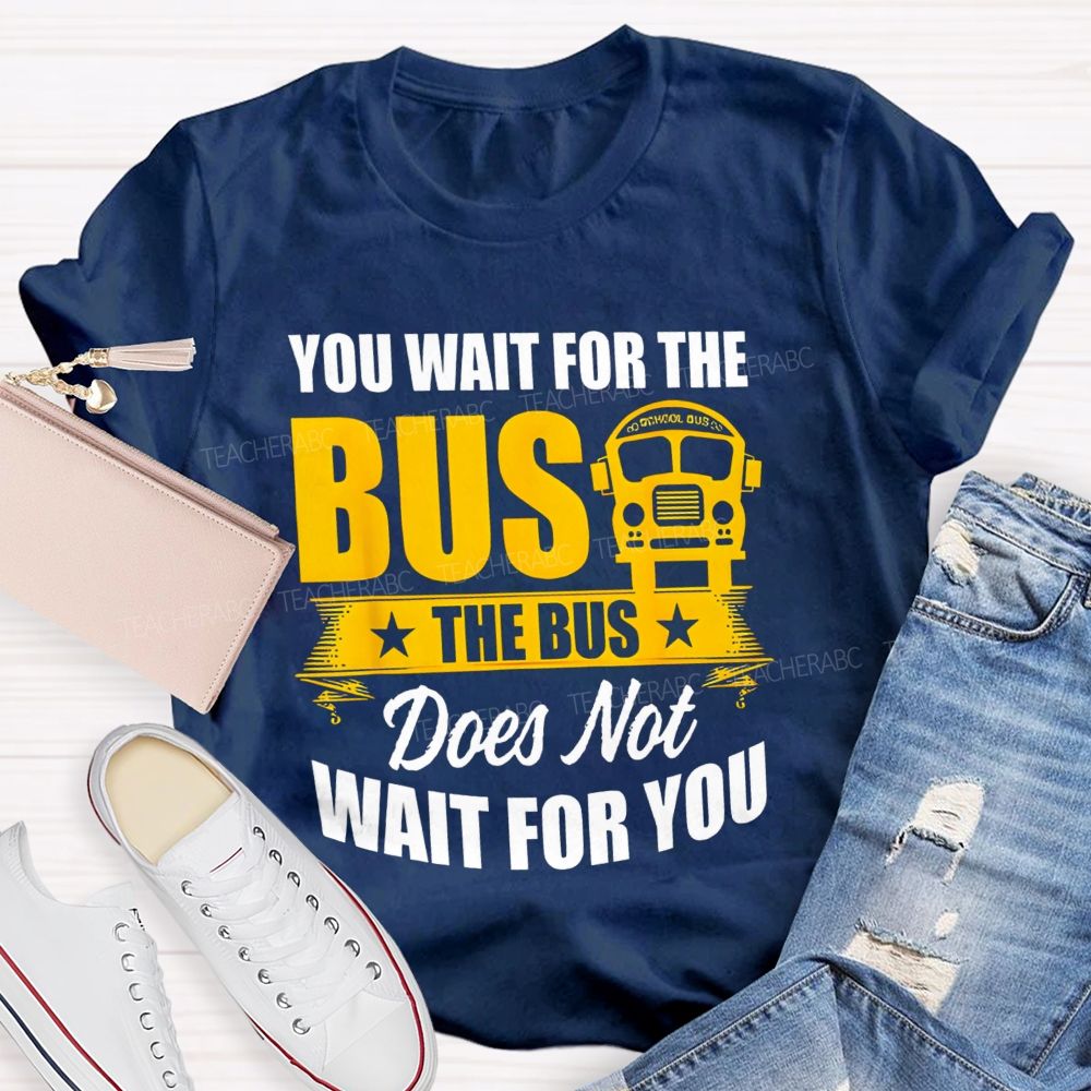 You Wait For The Bus The Bus Does Not Wait For You Teacher T-shirt