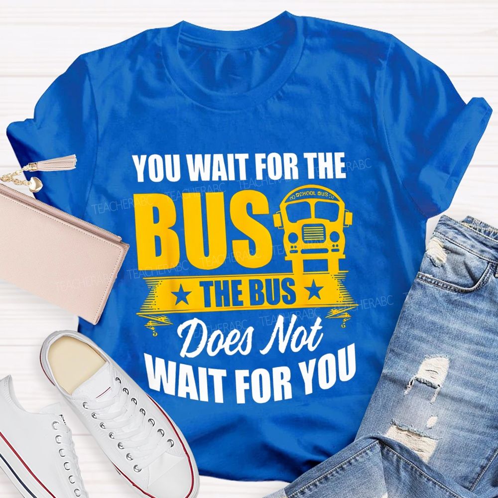 You Wait For The Bus The Bus Does Not Wait For You Teacher T-shirt