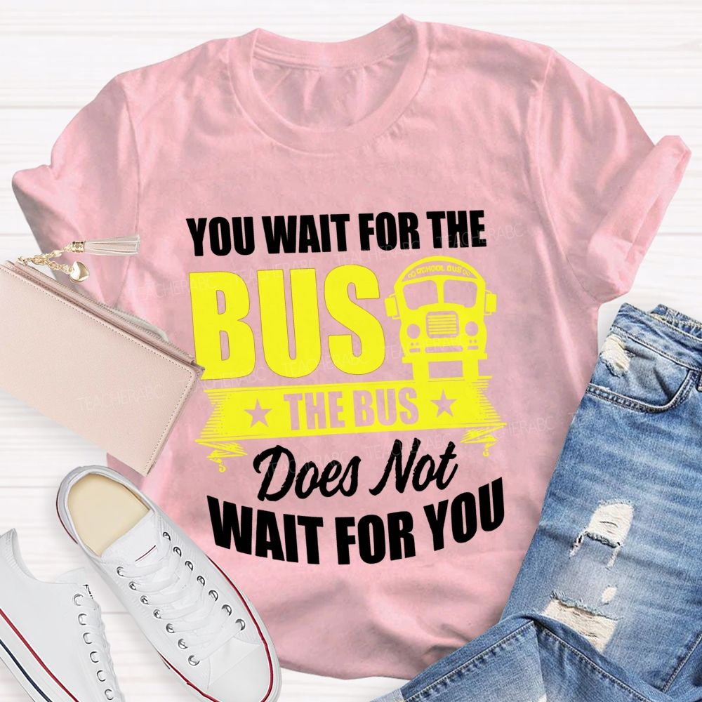 You Wait For The Bus The Bus Does Not Wait For You Teacher T-shirt