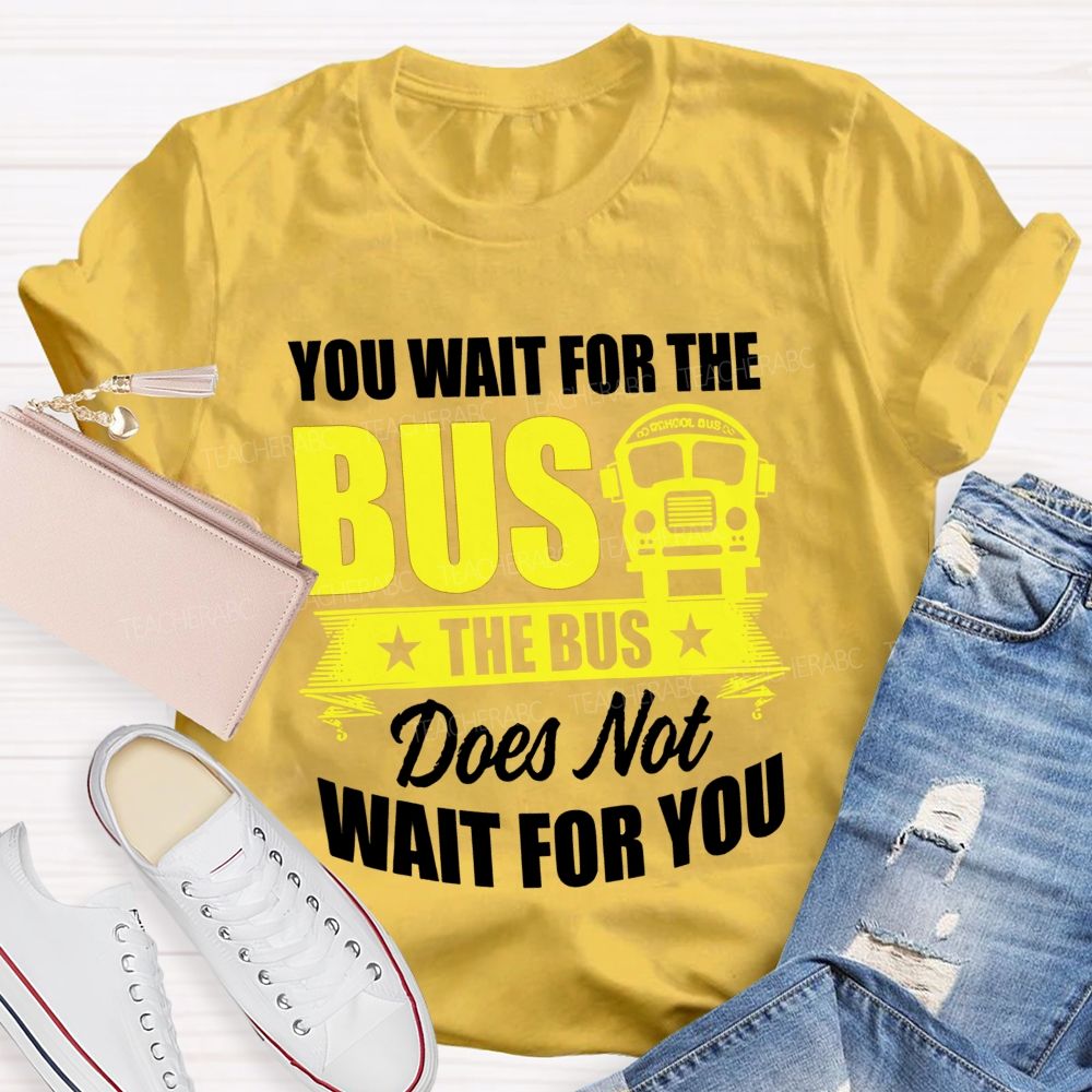 You Wait For The Bus The Bus Does Not Wait For You Teacher T-shirt