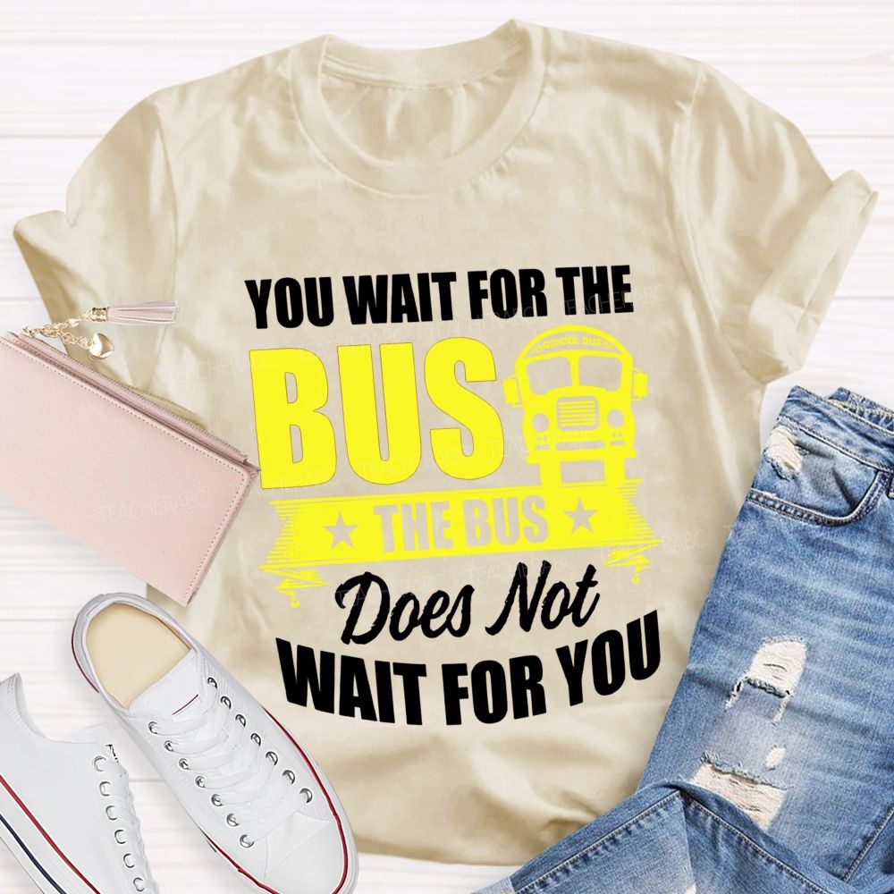 You Wait For The Bus The Bus Does Not Wait For You Teacher T-shirt