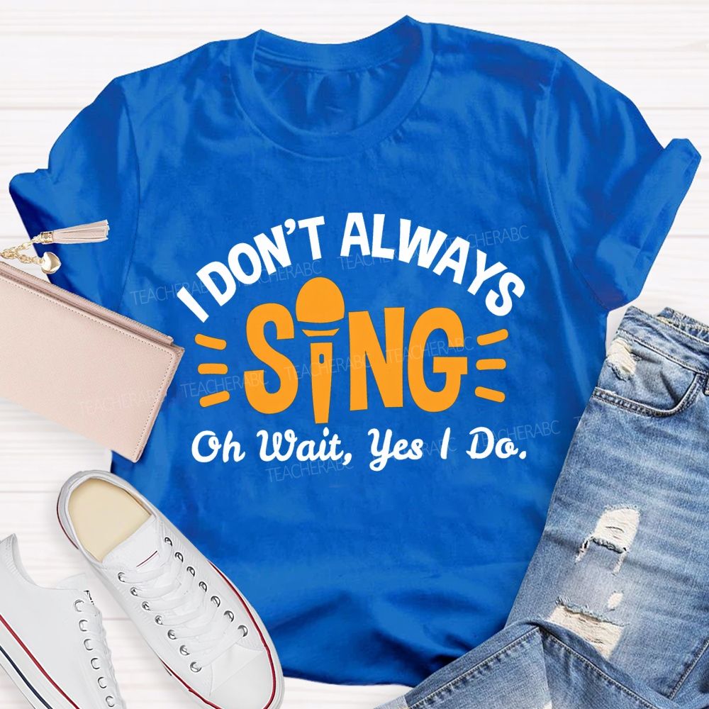 I Don'T Always Sing Oh Wait Yes I Do T-shirt