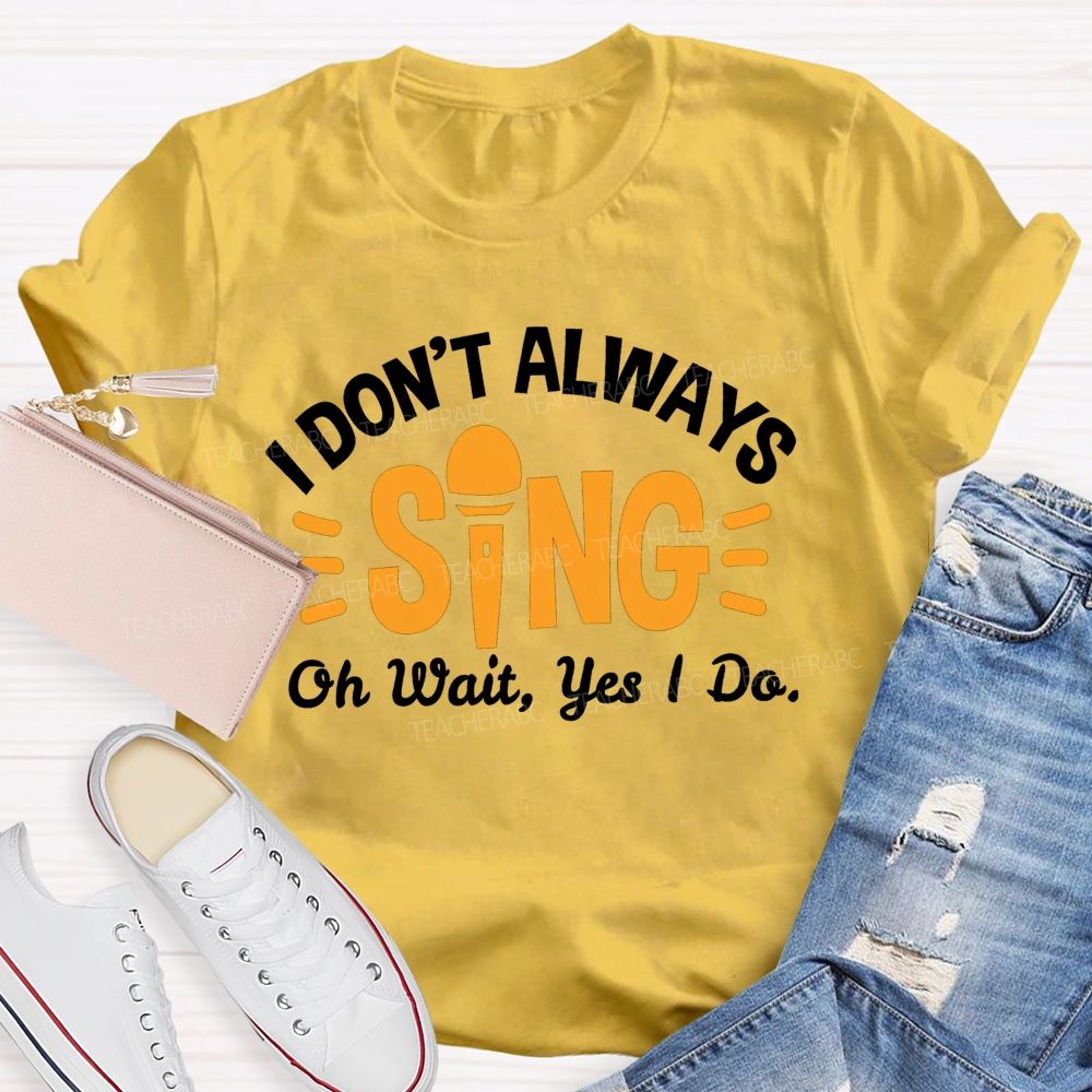 I Don'T Always Sing Oh Wait Yes I Do T-shirt