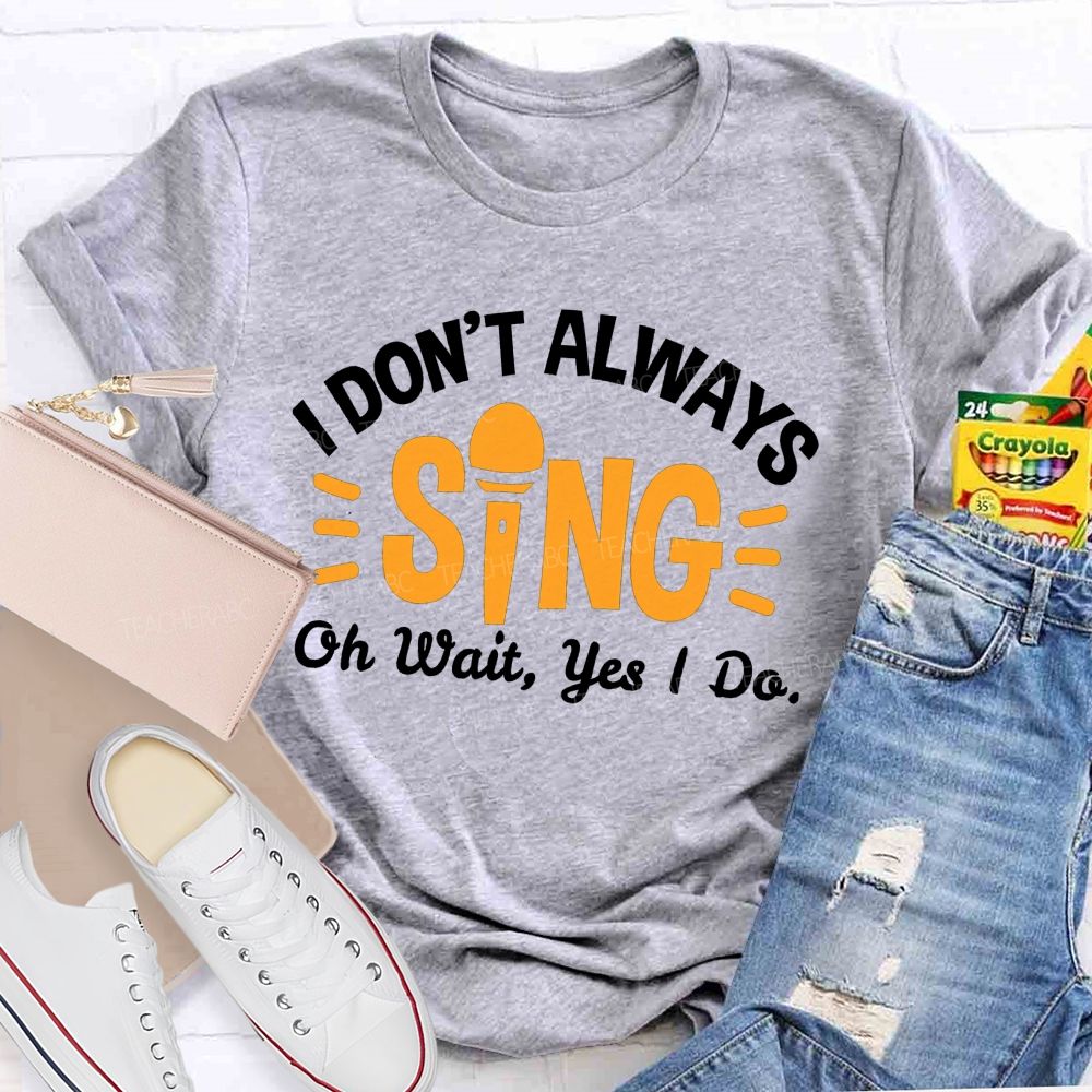 I Don'T Always Sing Oh Wait Yes I Do T-shirt