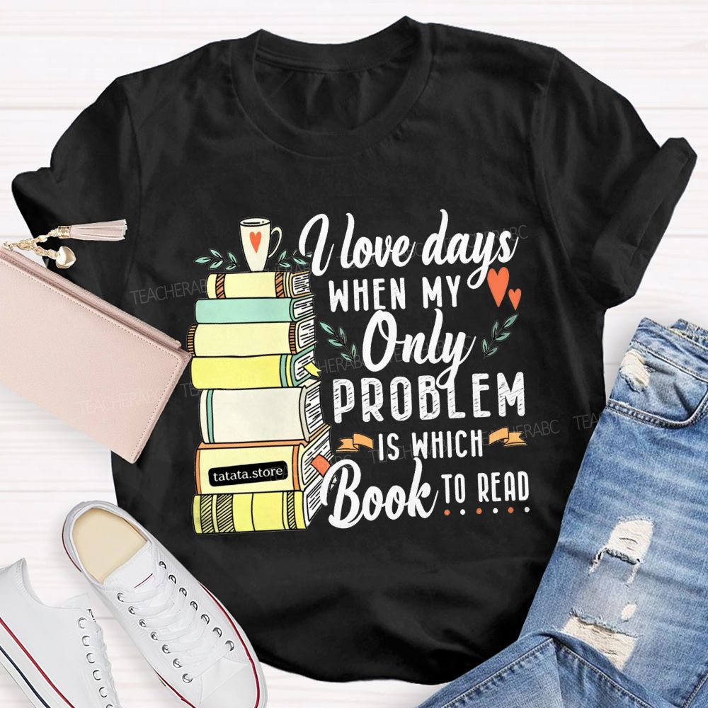 I Love Days When My Only Problem Is Which Book To Read Teacher T-shirt