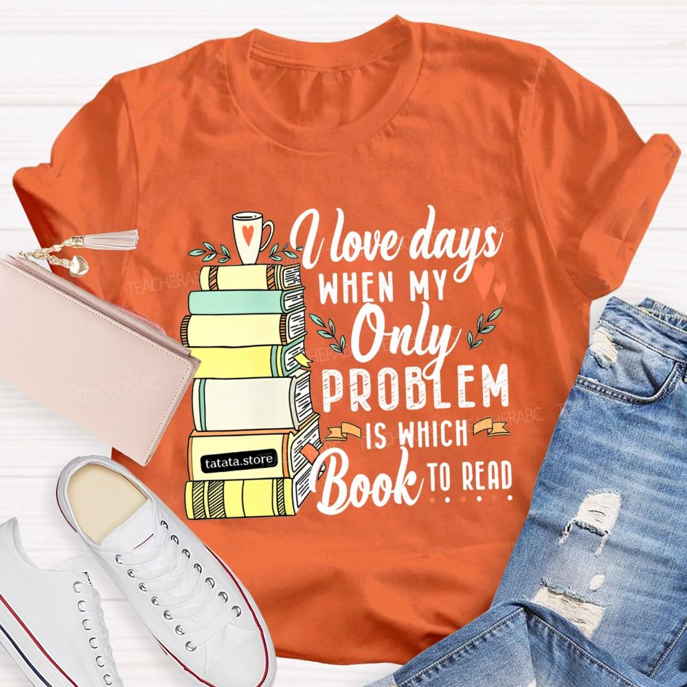 I Love Days When My Only Problem Is Which Book To Read Teacher T-shirt