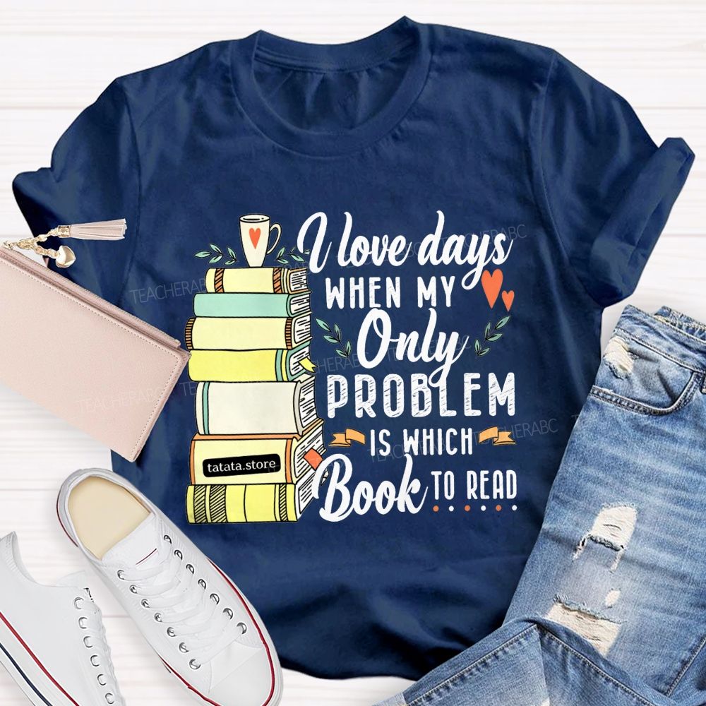 I Love Days When My Only Problem Is Which Book To Read Teacher T-shirt