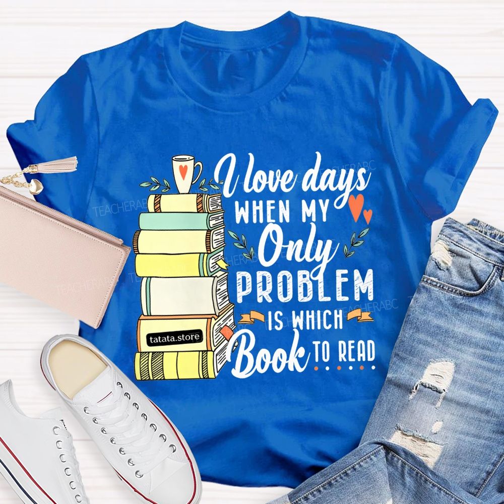 I Love Days When My Only Problem Is Which Book To Read Teacher T-shirt