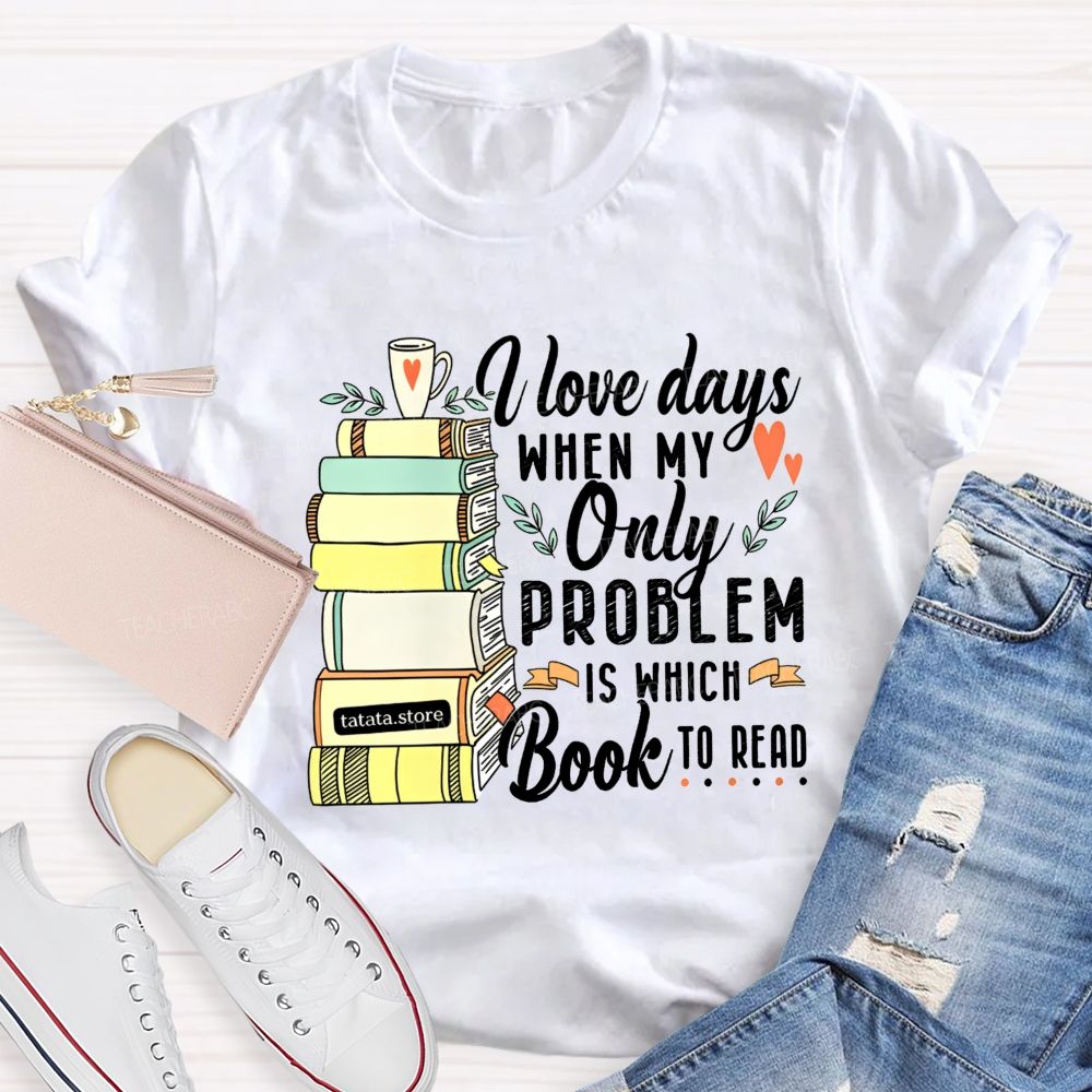 I Love Days When My Only Problem Is Which Book To Read Teacher T-shirt
