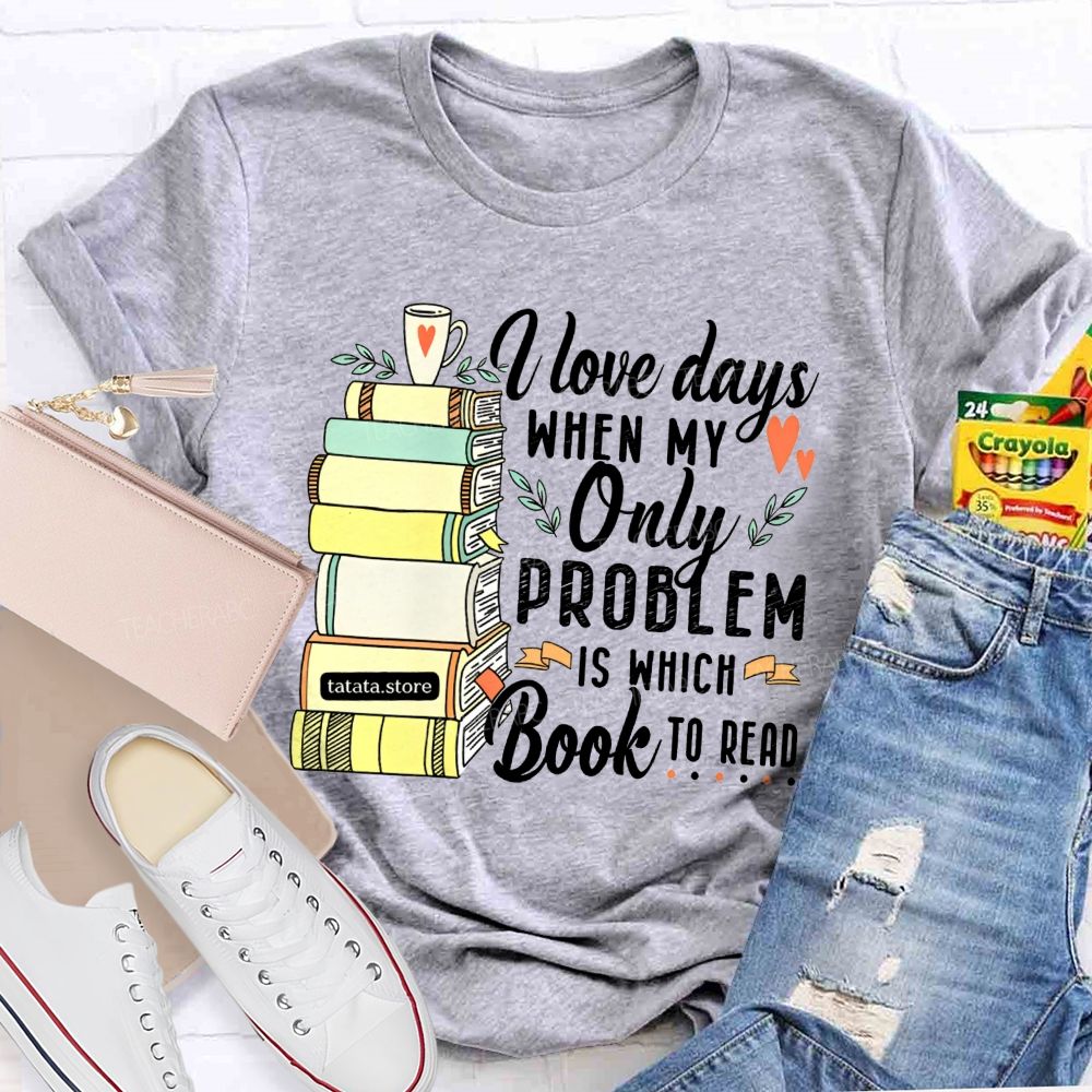 I Love Days When My Only Problem Is Which Book To Read Teacher T-shirt