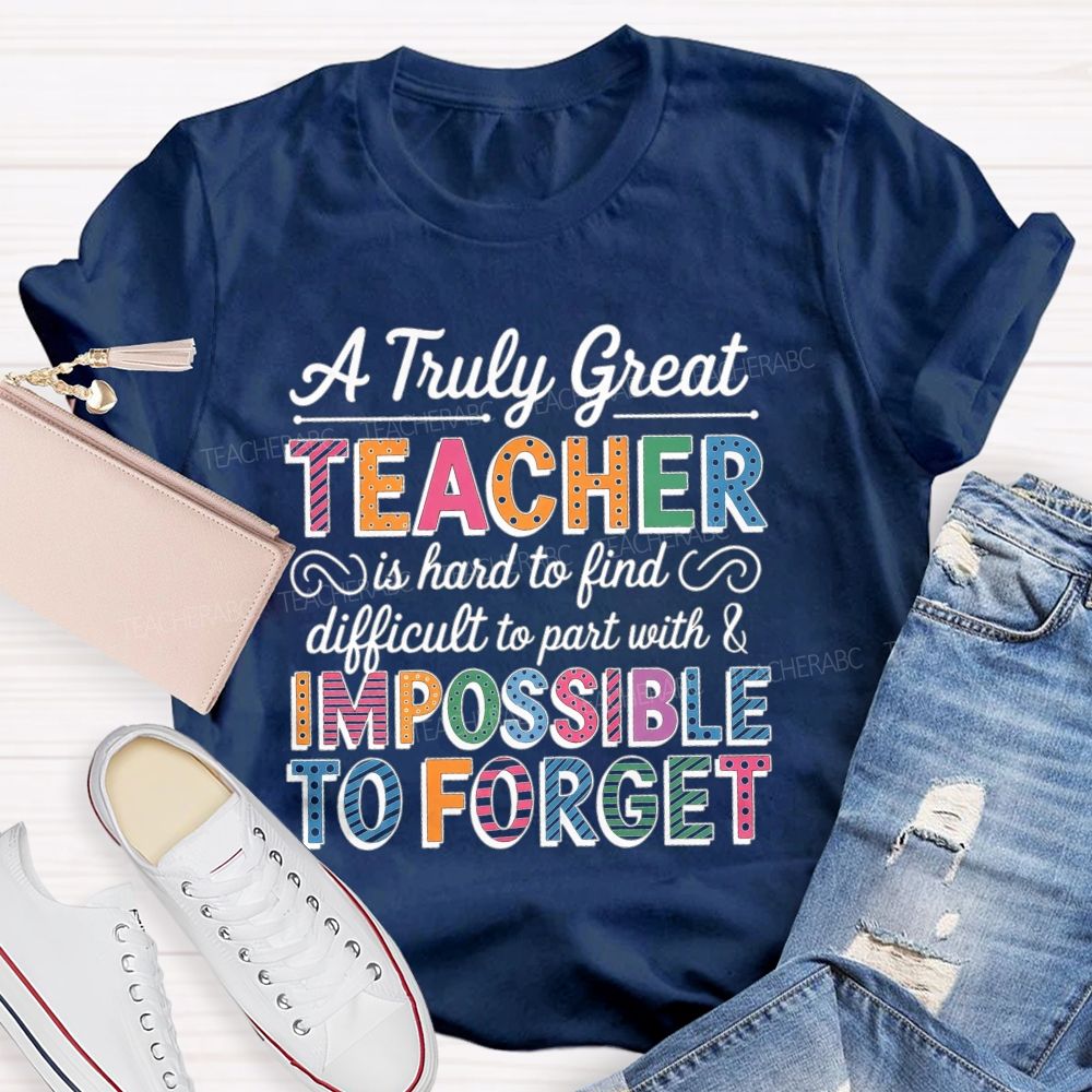 A Truly Great Teacher Is Hard To Find Difficult To Part With And Impossible To Forget T-shirt