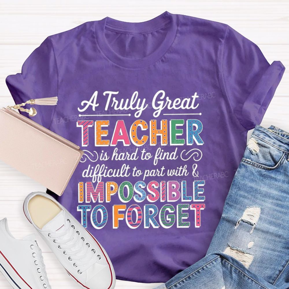 A Truly Great Teacher Is Hard To Find Difficult To Part With And Impossible To Forget T-shirt