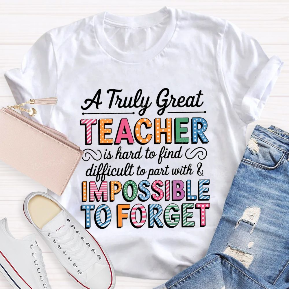 A Truly Great Teacher Is Hard To Find Difficult To Part With And Impossible To Forget T-shirt