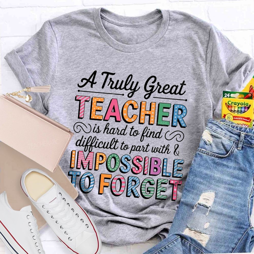 A Truly Great Teacher Is Hard To Find Difficult To Part With And Impossible To Forget T-shirt