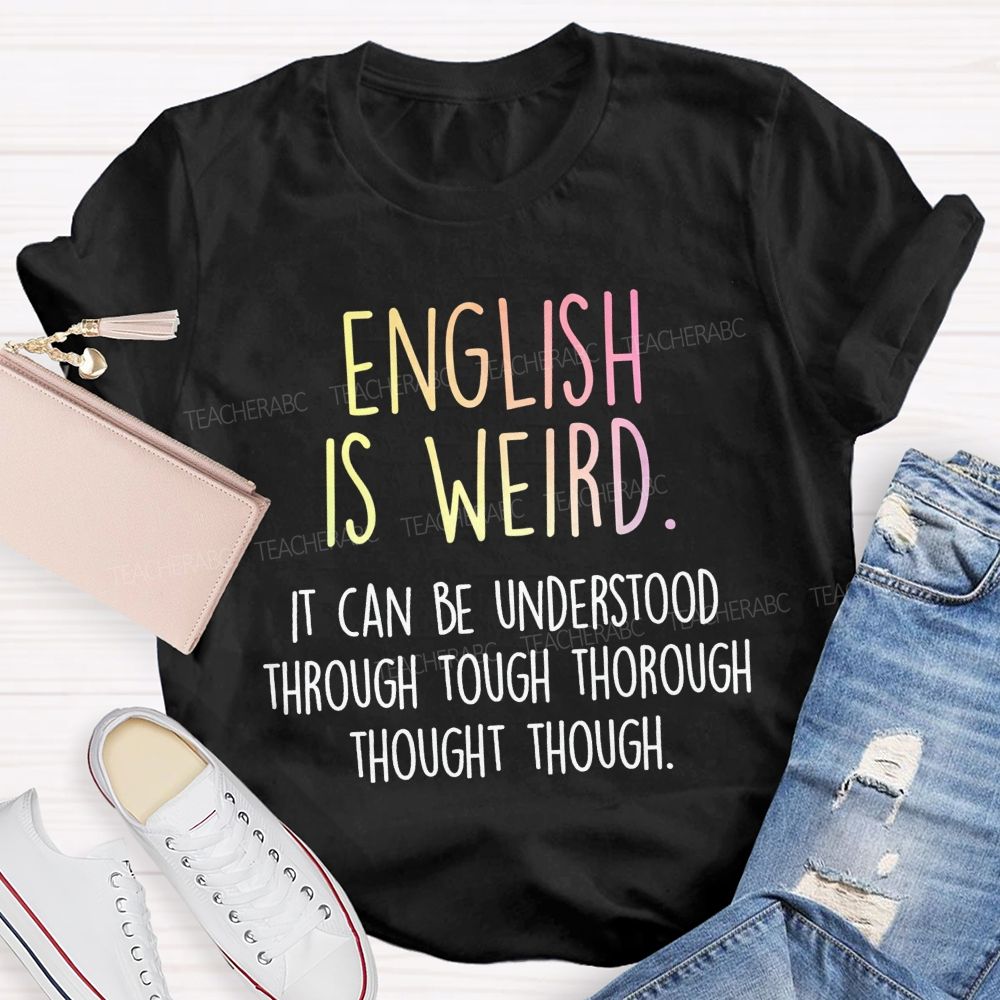 English Is Weird It Can Be Understood Through Tough Thorough Thought Though Teacher T-shirt