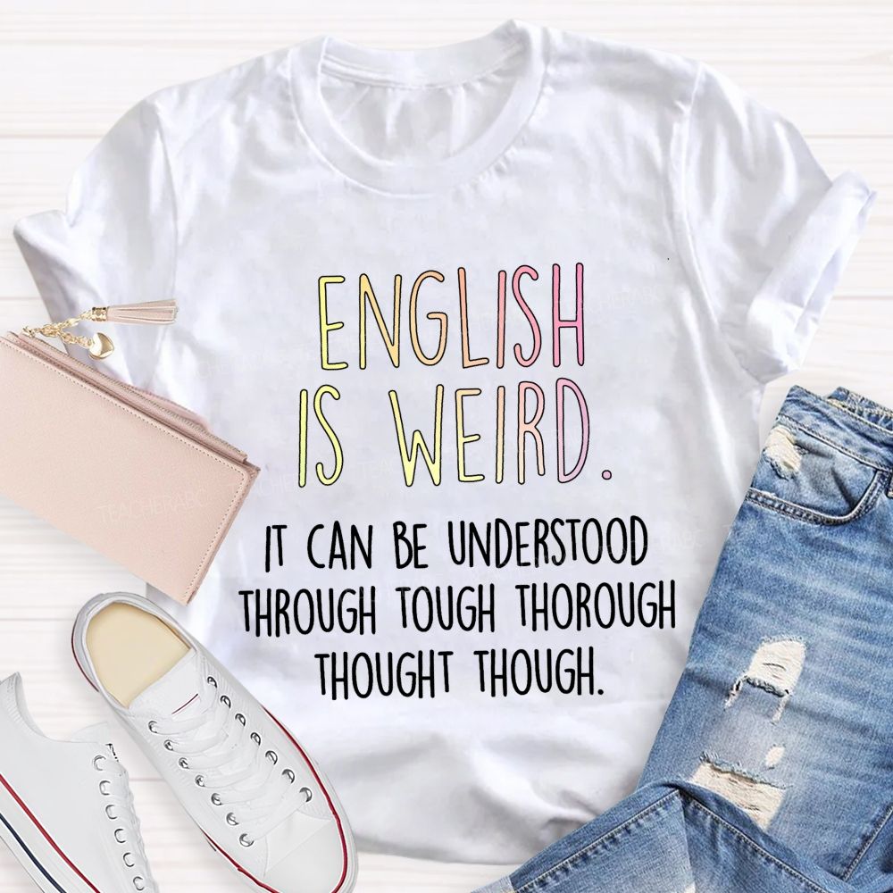 English Is Weird It Can Be Understood Through Tough Thorough Thought Though Teacher T-shirt