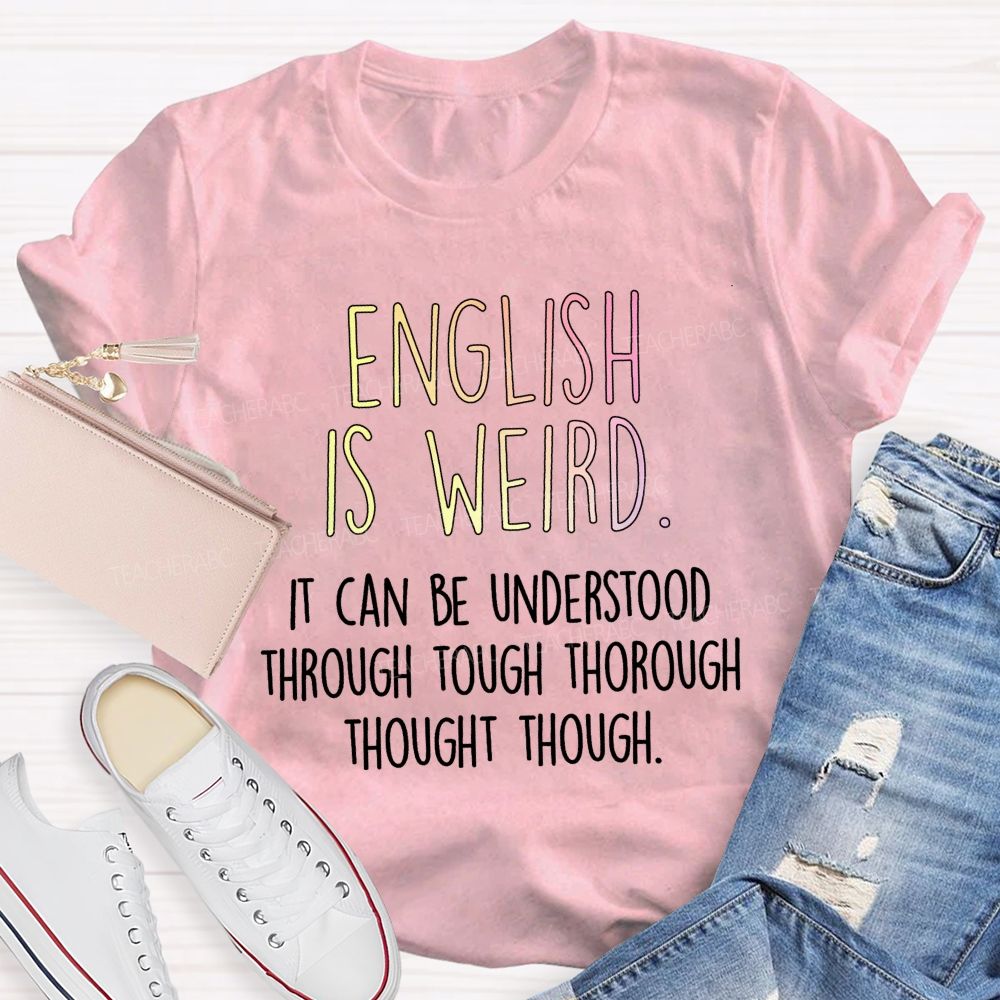 English Is Weird It Can Be Understood Through Tough Thorough Thought Though Teacher T-shirt