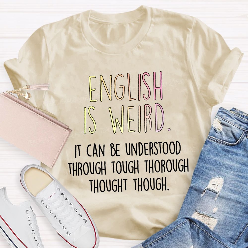 English Is Weird It Can Be Understood Through Tough Thorough Thought Though Teacher T-shirt