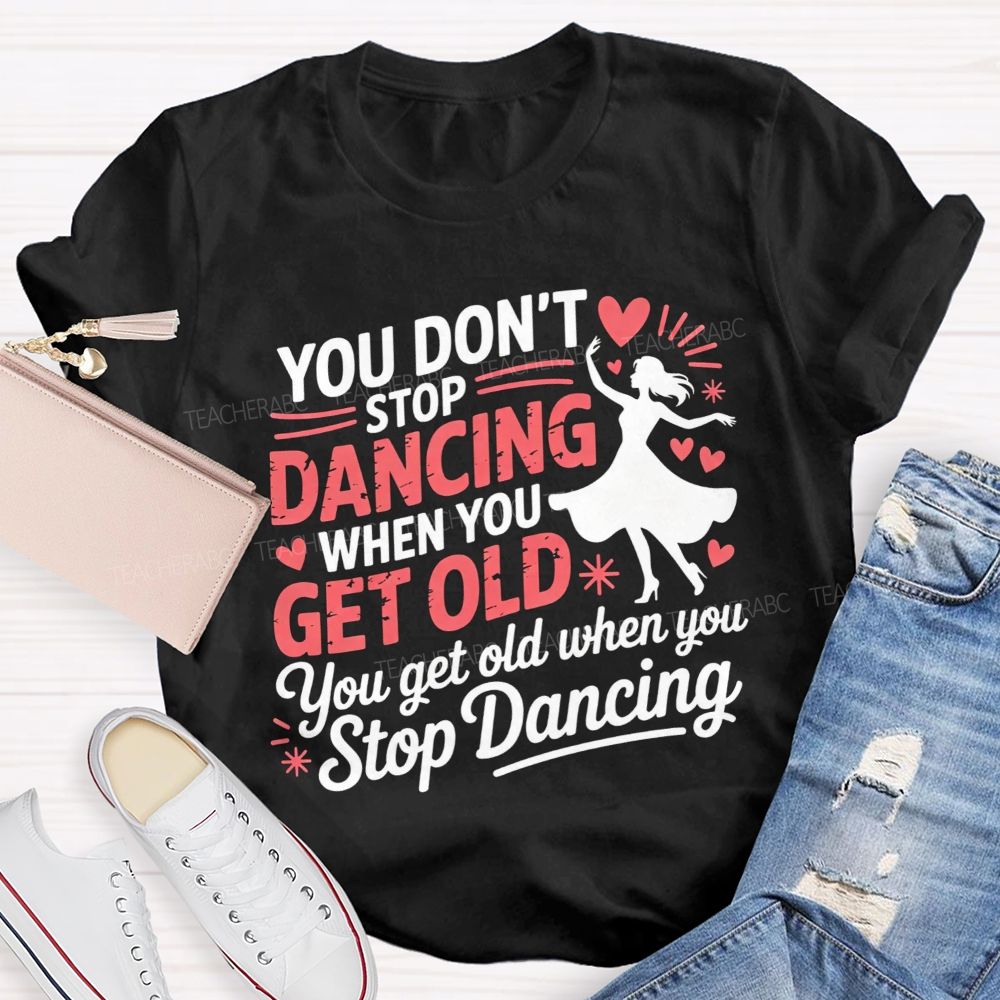 You Don'T Stop Dancing When You Get Older You Get Old When You Stop Dancing T-shirt