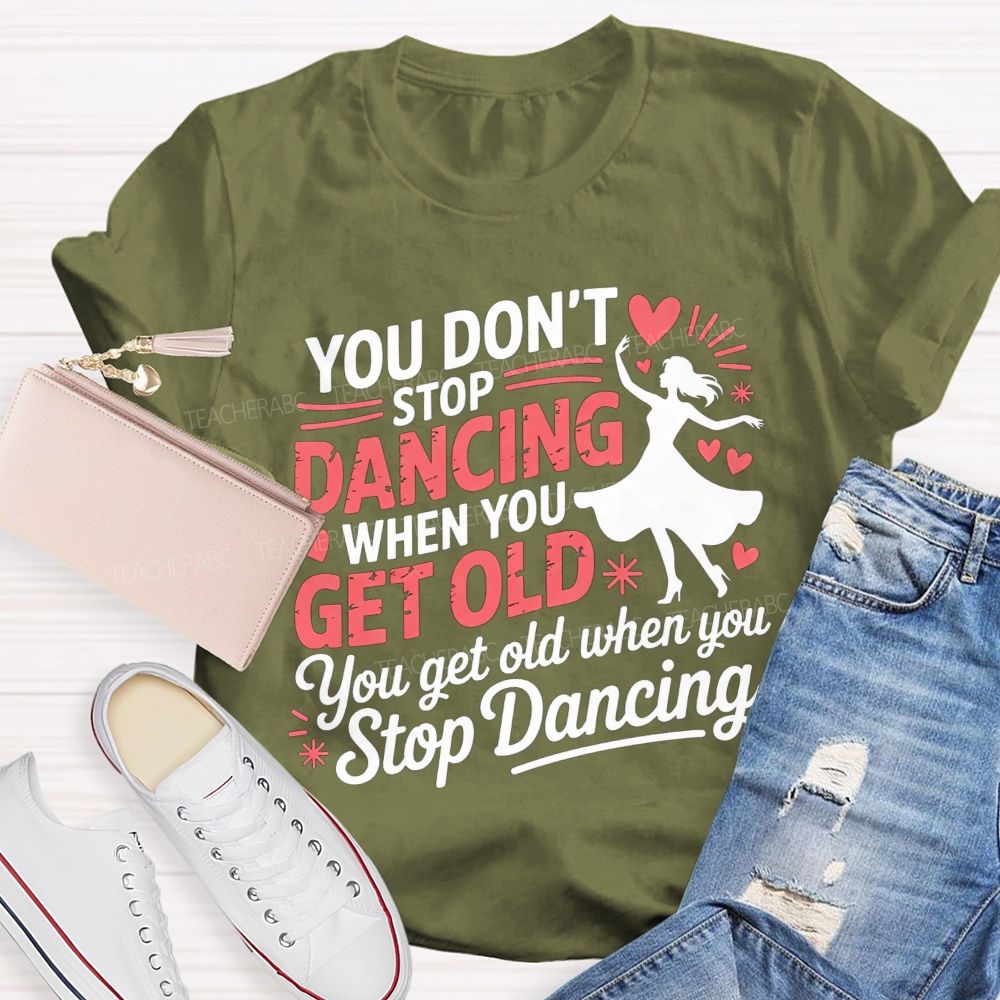 You Don'T Stop Dancing When You Get Older You Get Old When You Stop Dancing T-shirt