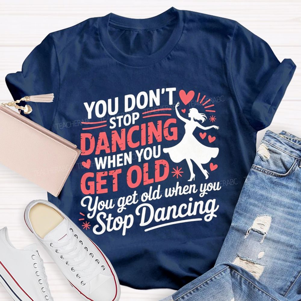 You Don'T Stop Dancing When You Get Older You Get Old When You Stop Dancing T-shirt