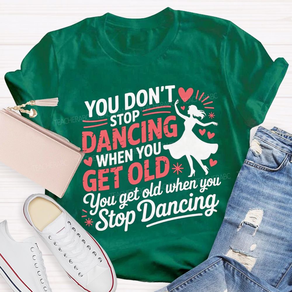 You Don'T Stop Dancing When You Get Older You Get Old When You Stop Dancing T-shirt