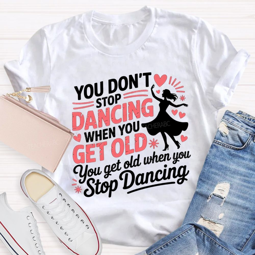 You Don'T Stop Dancing When You Get Older You Get Old When You Stop Dancing T-shirt