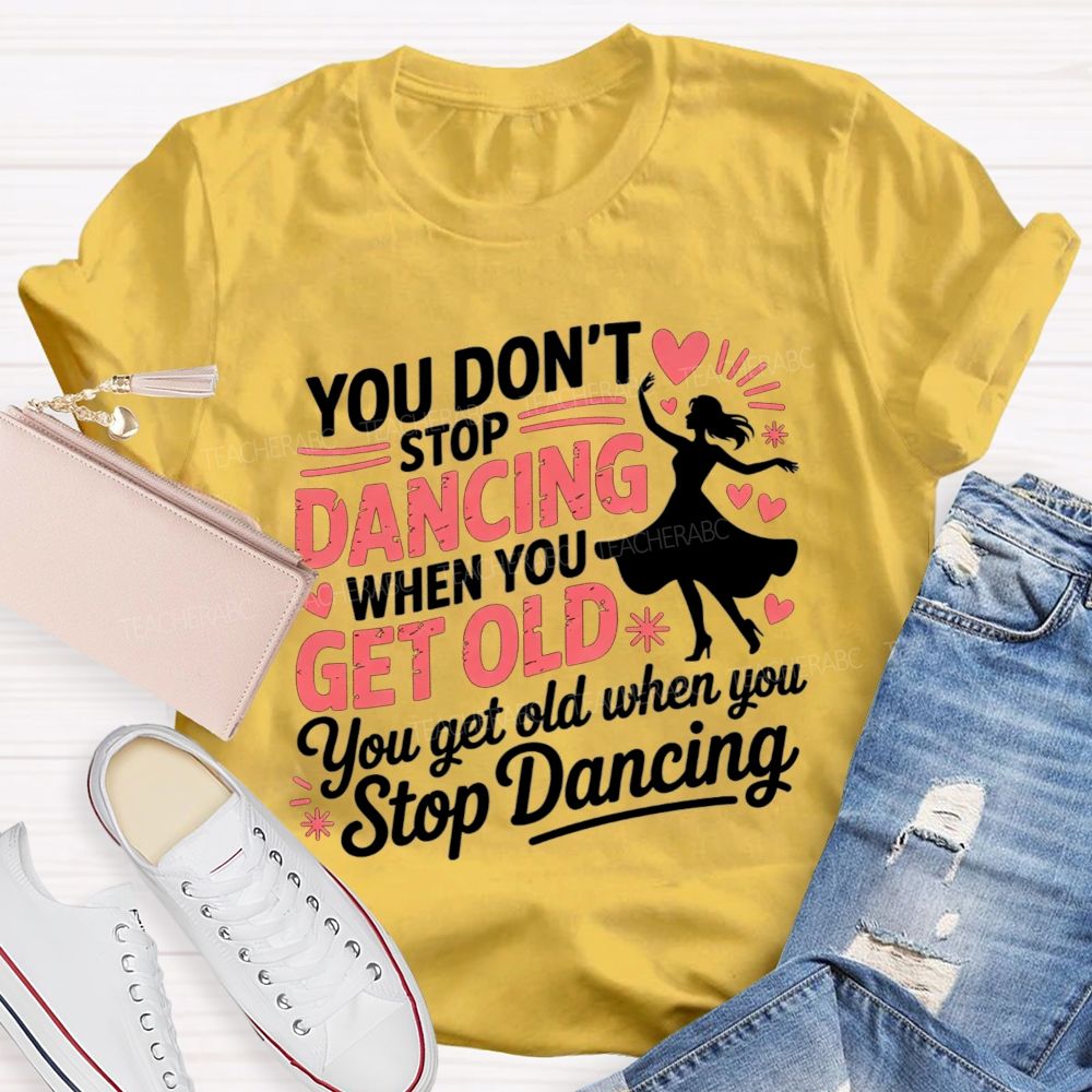 You Don'T Stop Dancing When You Get Older You Get Old When You Stop Dancing T-shirt