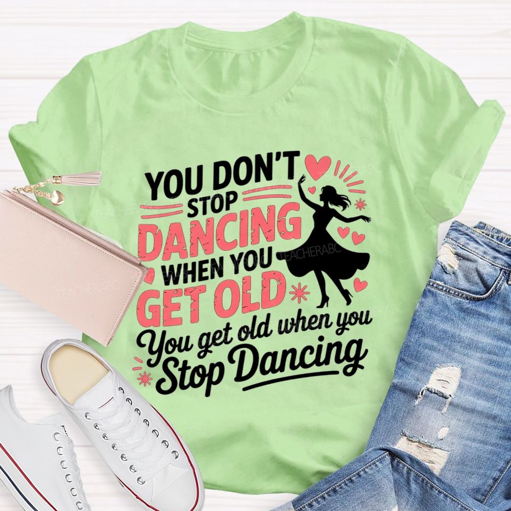 You Don'T Stop Dancing When You Get Older You Get Old When You Stop Dancing T-shirt