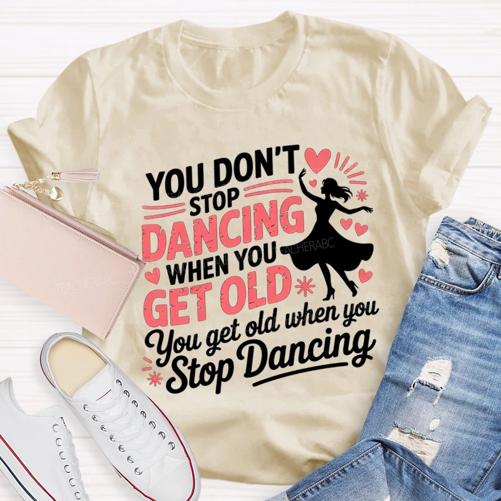 You Don'T Stop Dancing When You Get Older You Get Old When You Stop Dancing T-shirt
