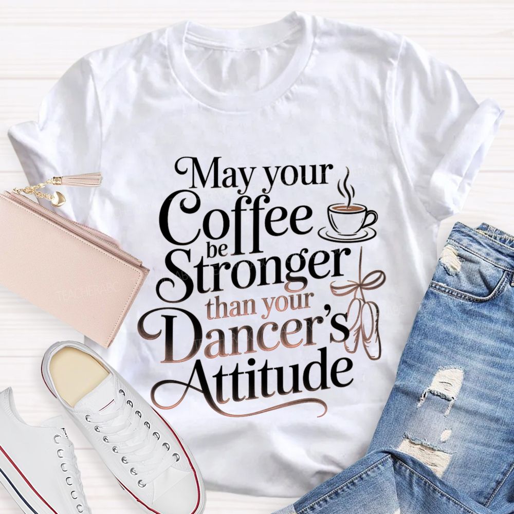 May Your Coffee Be Stronger Than Your Dancer'S Attitude Teacher T-shirt