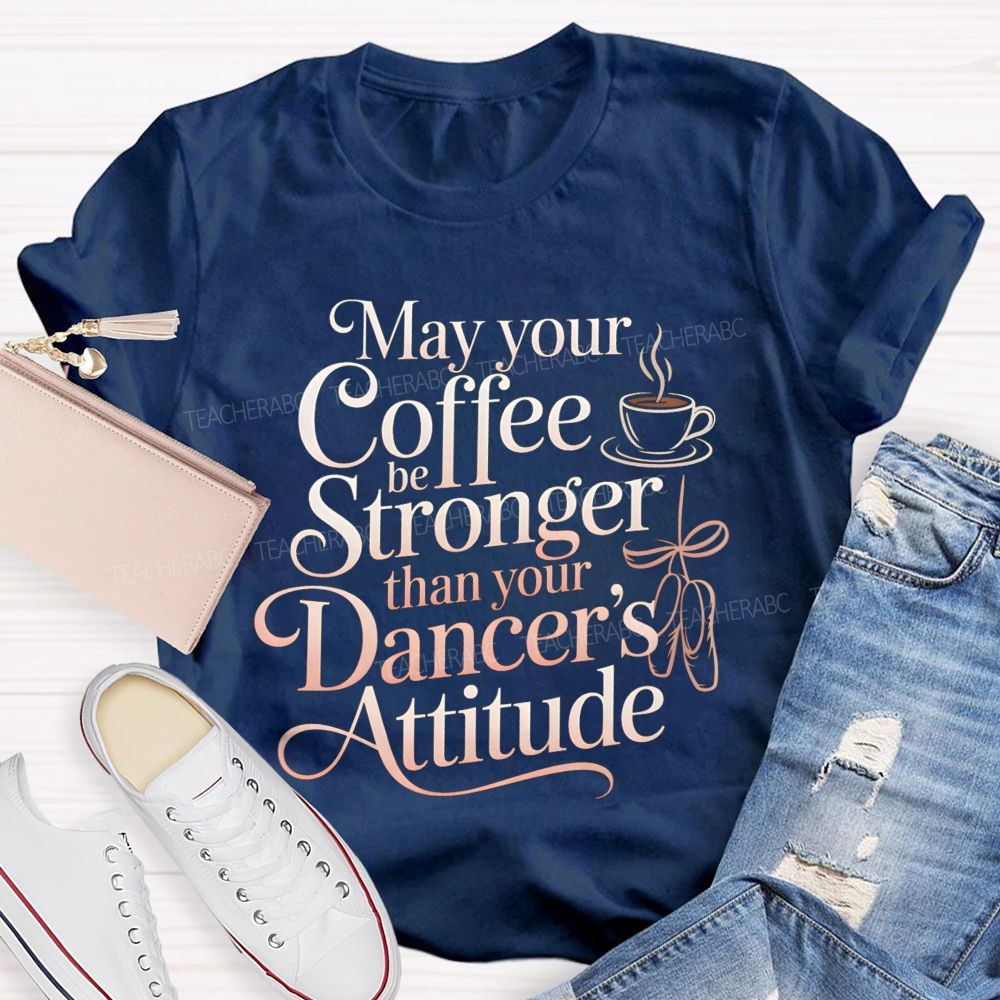 May Your Coffee Be Stronger Than Your Dancer'S Attitude Teacher T-shirt