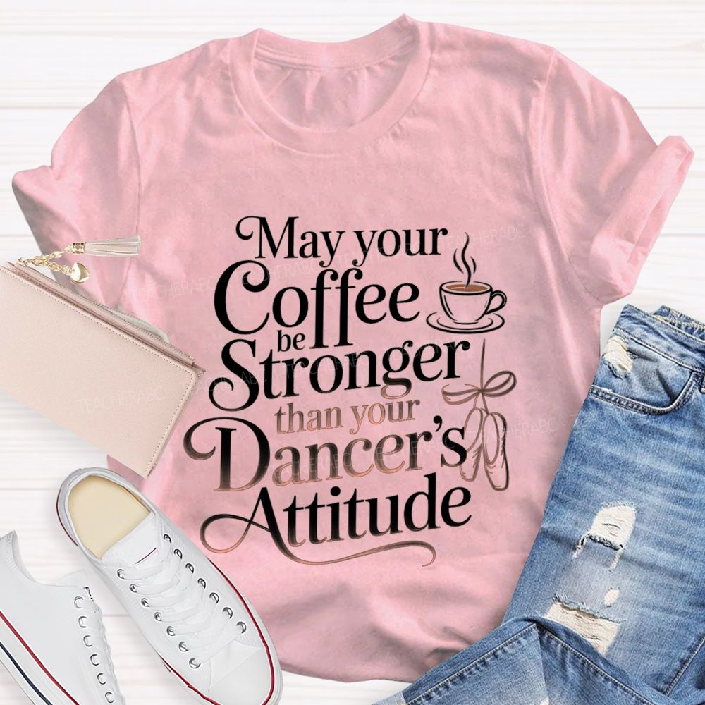 May Your Coffee Be Stronger Than Your Dancer'S Attitude Teacher T-shirt