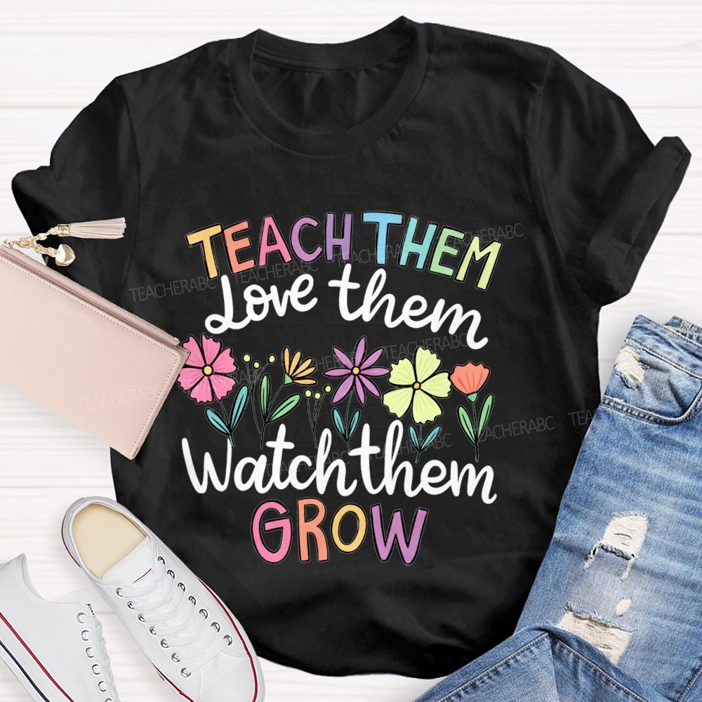 Teach Them Love Them Watch Them Grow Teacher T-shirt