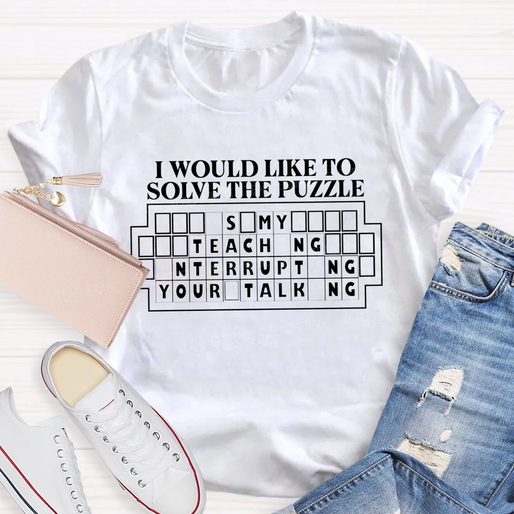 I Would Like To Solve The Puzzle It'S My Job Teaching Interrupting Your Talking T-shirt