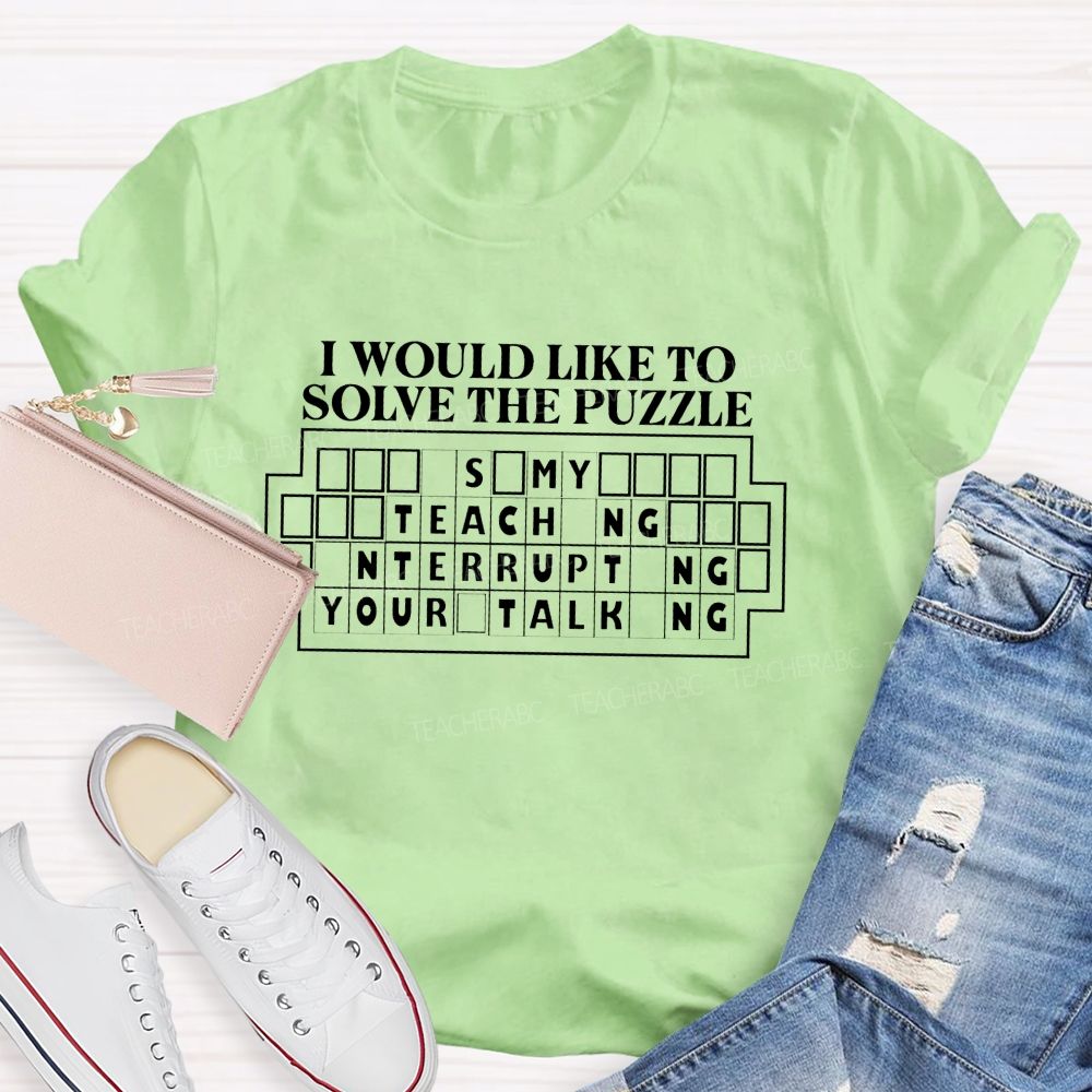I Would Like To Solve The Puzzle It'S My Job Teaching Interrupting Your Talking T-shirt