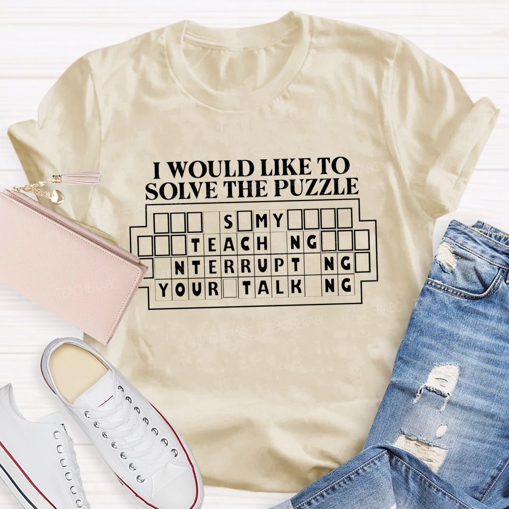 I Would Like To Solve The Puzzle It'S My Job Teaching Interrupting Your Talking T-shirt