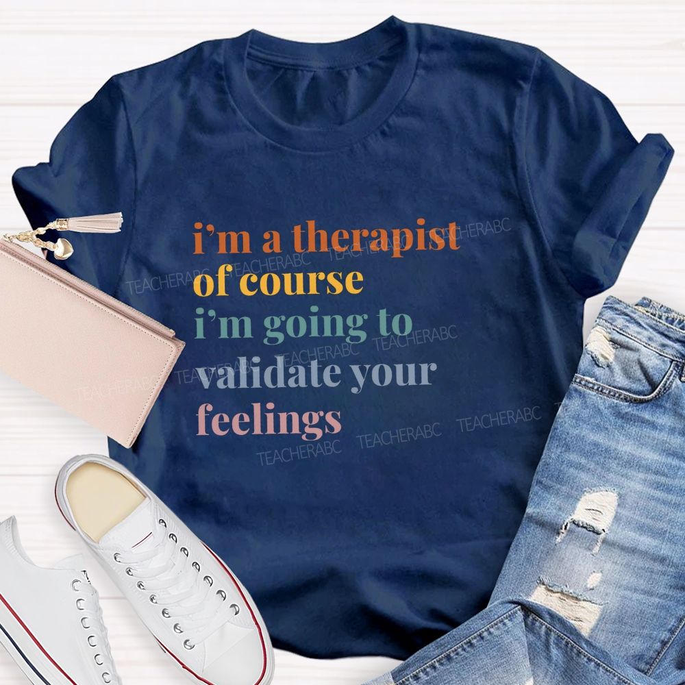 I'M A Therapist Of Course I'M Going To Validate Your Feelings Teacher T-shirt
