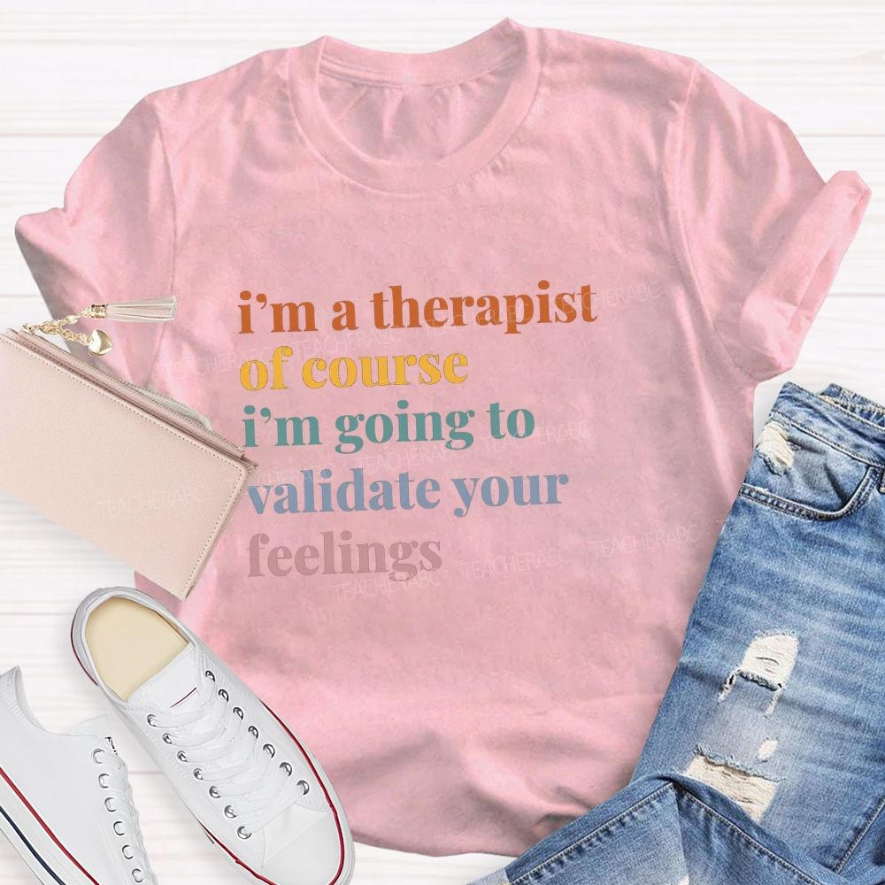 I'M A Therapist Of Course I'M Going To Validate Your Feelings Teacher T-shirt