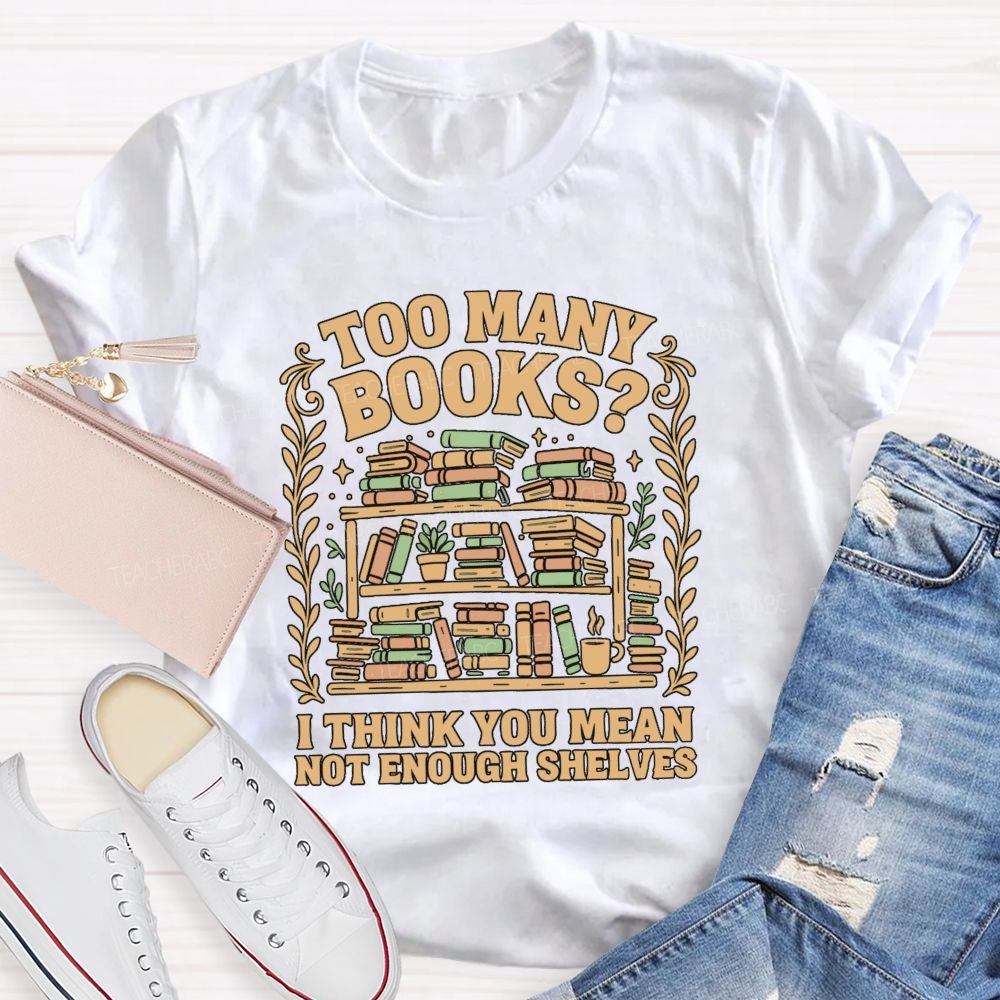 Too Many Books I Think You Mean Not Enough Shelves T-shirt