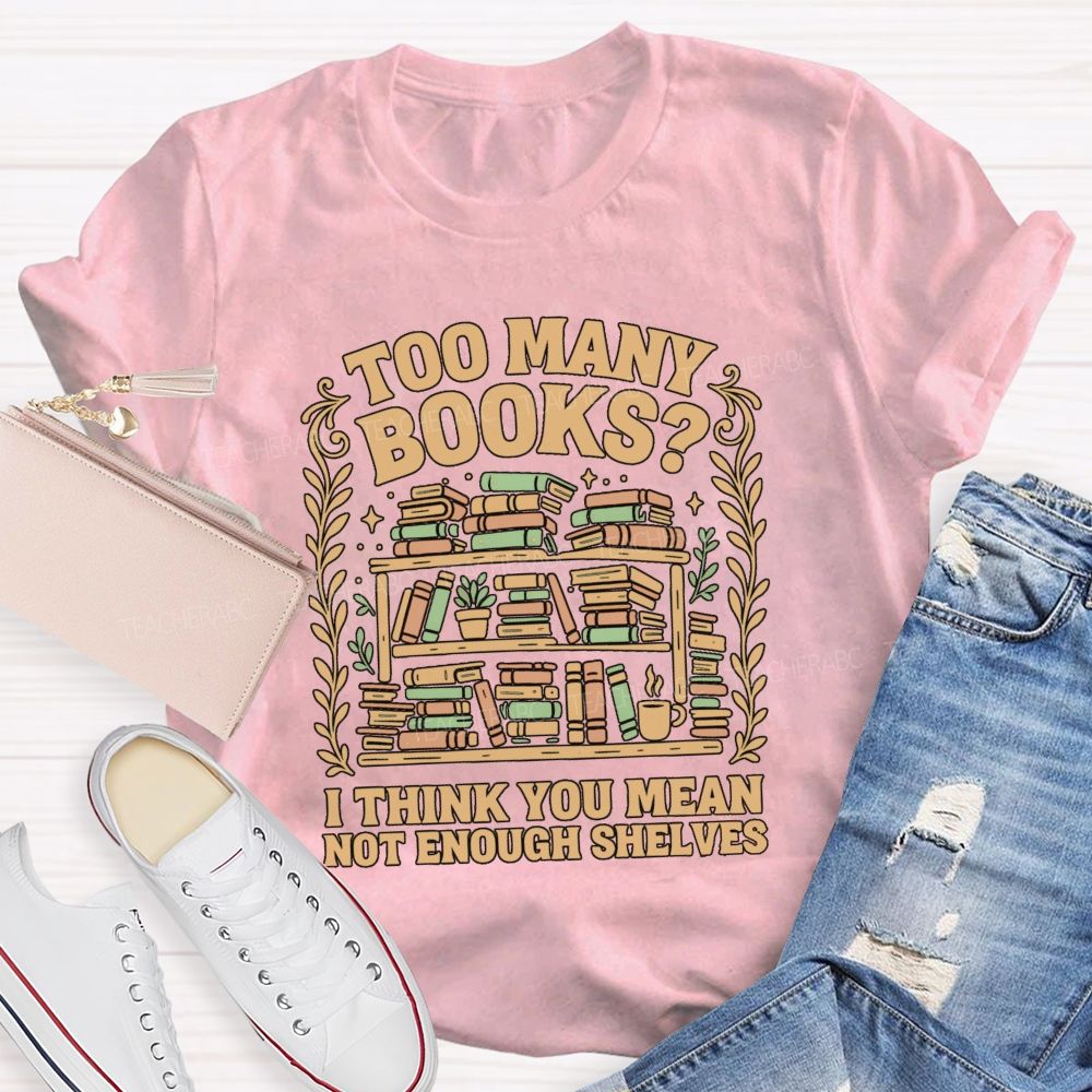 Too Many Books I Think You Mean Not Enough Shelves T-shirt