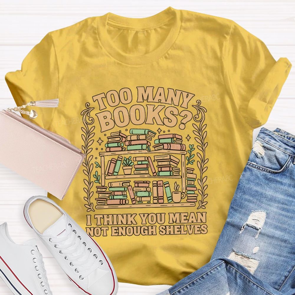 Too Many Books I Think You Mean Not Enough Shelves T-shirt