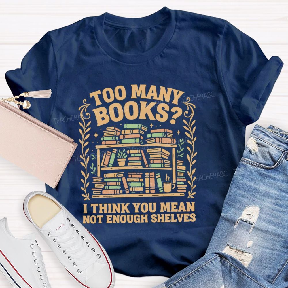 Too Many Books I Think You Mean Not Enough Shelves T-shirt