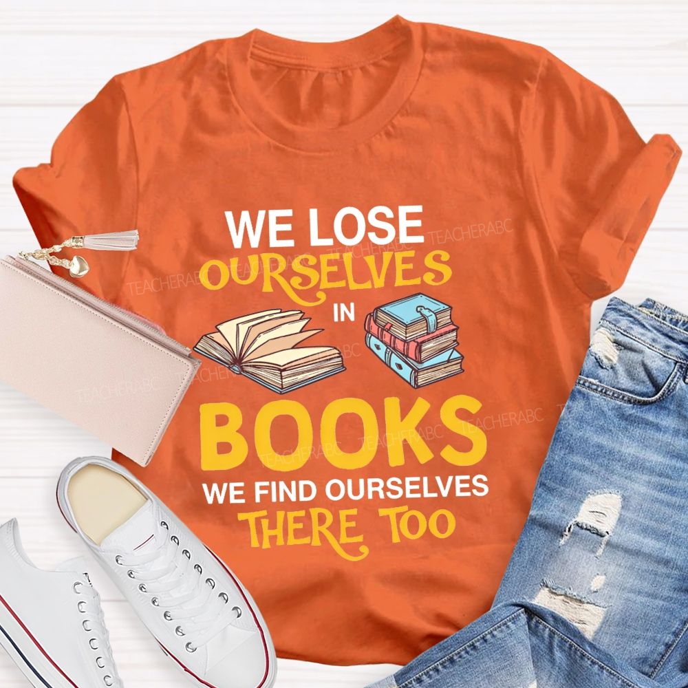 We Lose Ourselves In Books We Find Ourselves There Too Teacher T-shirt