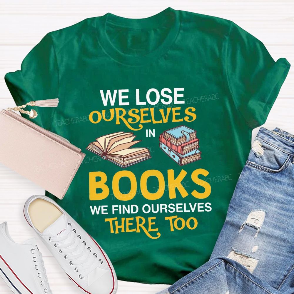 We Lose Ourselves In Books We Find Ourselves There Too Teacher T-shirt