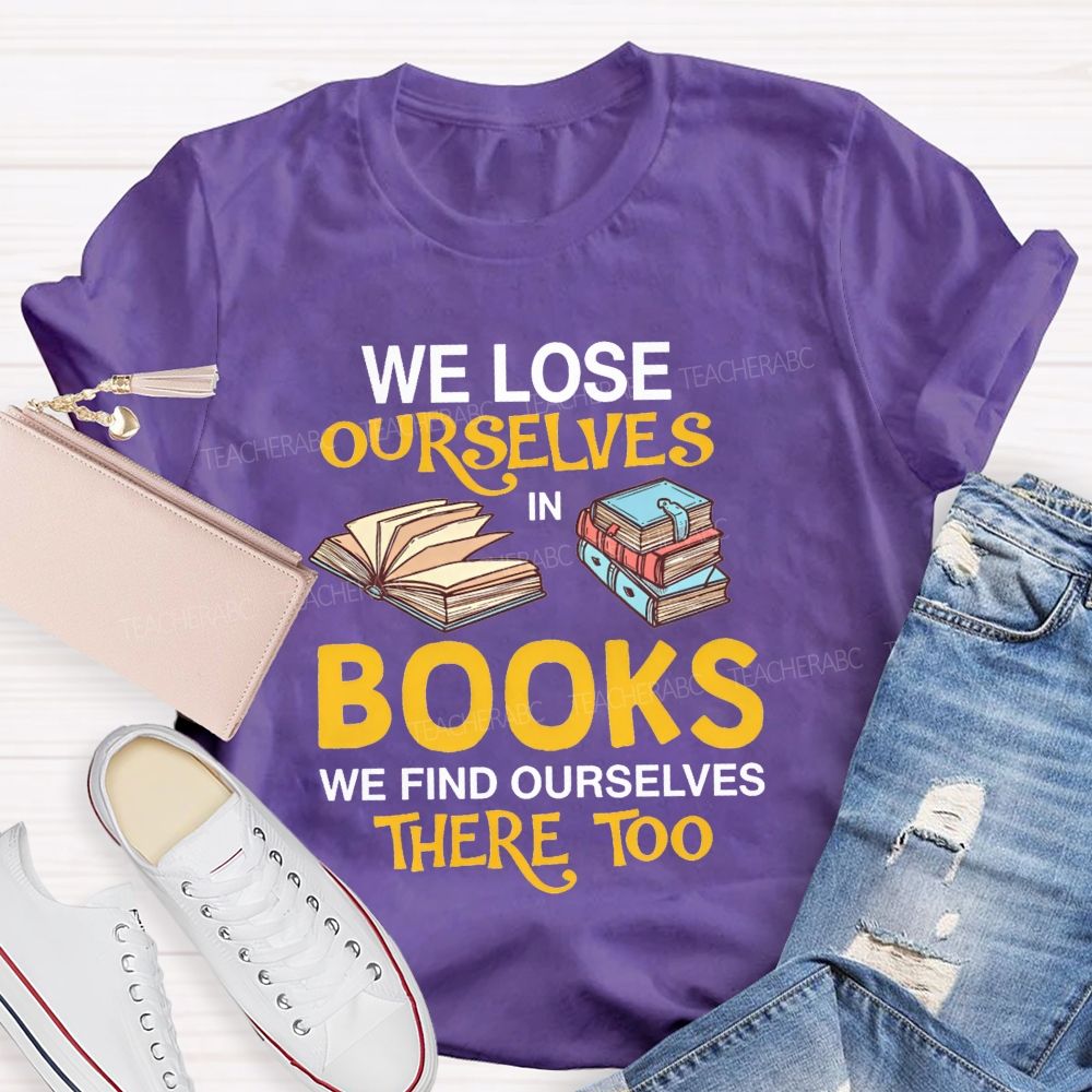 We Lose Ourselves In Books We Find Ourselves There Too Teacher T-shirt
