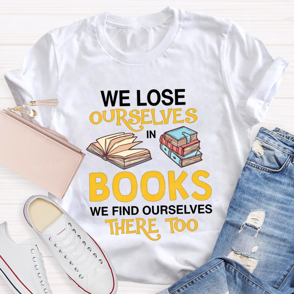 We Lose Ourselves In Books We Find Ourselves There Too Teacher T-shirt